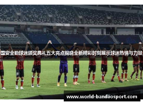 国安全勤球迷颁奖典礼五大亮点揭晓全新精彩时刻展示球迷热情与力量