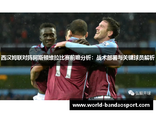 西汉姆联对阵阿斯顿维拉比赛前瞻分析：战术部署与关键球员解析