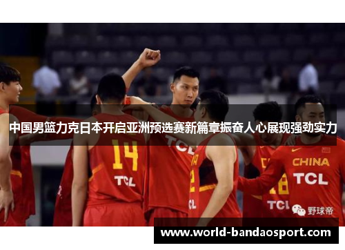 中国男篮力克日本开启亚洲预选赛新篇章振奋人心展现强劲实力