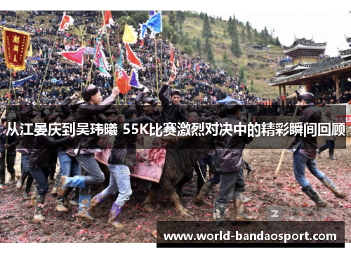 从江晏庆到吴玮曦 55K比赛激烈对决中的精彩瞬间回顾
