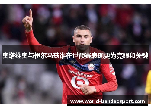 奥塔维奥与伊尔马兹谁在世预赛表现更为亮眼和关键