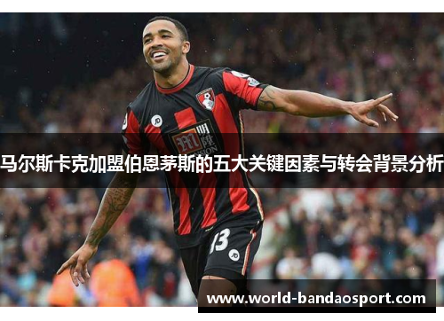 马尔斯卡克加盟伯恩茅斯的五大关键因素与转会背景分析