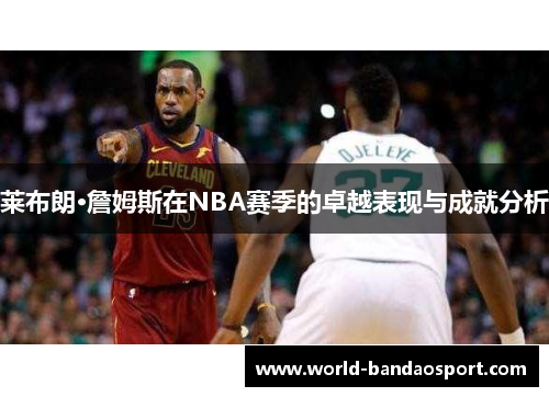 莱布朗·詹姆斯在NBA赛季的卓越表现与成就分析