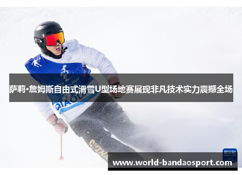 萨莉·詹姆斯自由式滑雪U型场地赛展现非凡技术实力震撼全场