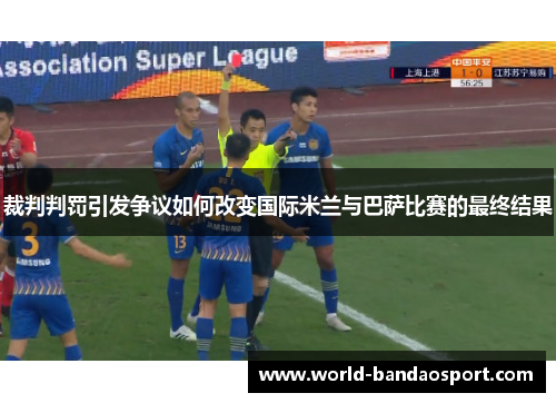 裁判判罚引发争议如何改变国际米兰与巴萨比赛的最终结果