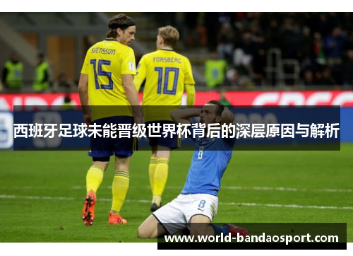 西班牙足球未能晋级世界杯背后的深层原因与解析