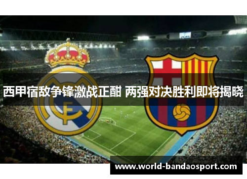 西甲宿敌争锋激战正酣 两强对决胜利即将揭晓