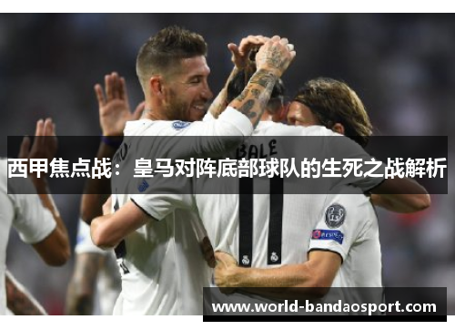 西甲焦点战：皇马对阵底部球队的生死之战解析