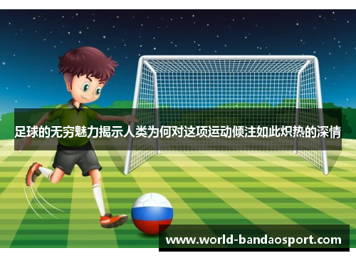 足球的无穷魅力揭示人类为何对这项运动倾注如此炽热的深情 足球的无穷魅力揭示人类为何对这项运动倾注如此炽热的深情