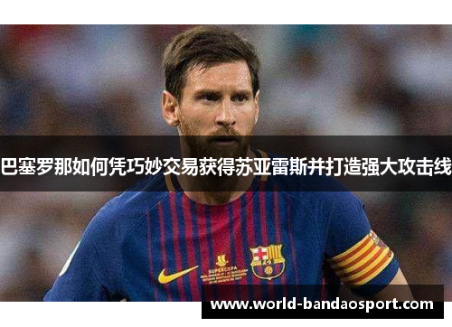 巴塞罗那如何凭巧妙交易获得苏亚雷斯并打造强大攻击线 巴塞罗那如何凭巧妙交易获得苏亚雷斯并打造强大攻击线