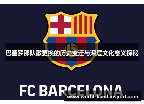 巴塞罗那队徽更换的历史变迁与深层文化意义探秘 巴塞罗那队徽更换的历史变迁与深层文化意义探秘