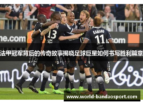 法甲冠军背后的传奇故事揭晓足球巨星如何书写胜利篇章