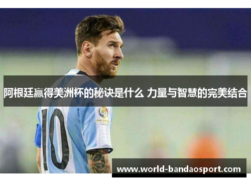 阿根廷赢得美洲杯的秘诀是什么 力量与智慧的完美结合