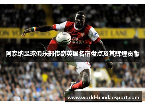 阿森纳足球俱乐部传奇英国名宿盘点及其辉煌贡献 阿森纳足球俱乐部传奇英国名宿盘点及其辉煌贡献