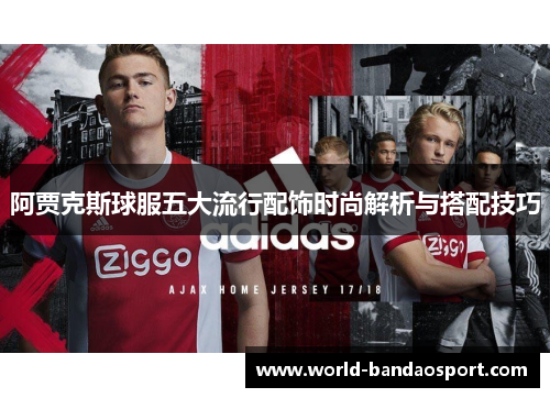 阿贾克斯球服五大流行配饰时尚解析与搭配技巧 阿贾克斯球服五大流行配饰时尚解析与搭配技巧