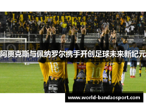 阿贾克斯与佩纳罗尔携手开创足球未来新纪元